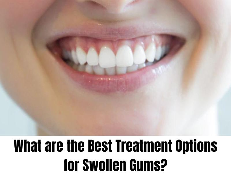 What are the Best Treatment Options for Swollen Gums